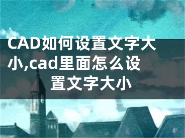 CAD如何設(shè)置文字大小,cad里面怎么設(shè)置文字大小