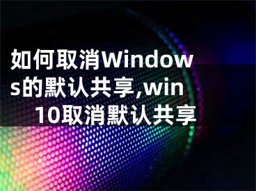 如何取消Windows的默認(rèn)共享,win10取消默認(rèn)共享