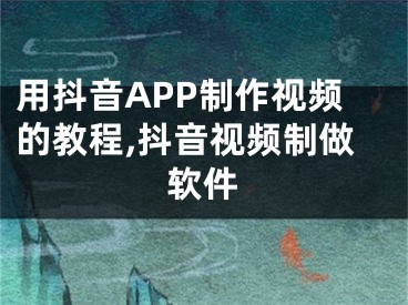 用抖音APP制作視頻的教程,抖音視頻制做軟件