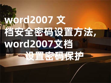 word2007 文檔安全密碼設(shè)置方法,word2007文檔設(shè)置密碼保護(hù)