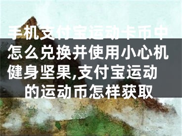 手機支付寶運動卡幣中怎么兌換并使用小心機健身堅果,支付寶運動的運動幣怎樣獲取