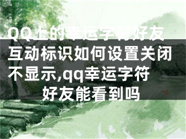 QQ上的幸運字符好友互動標識如何設置關閉不顯示,qq幸運字符好友能看到嗎