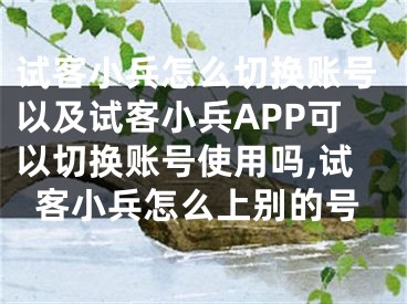 試客小兵怎么切換賬號以及試客小兵APP可以切換賬號使用嗎,試客小兵怎么上別的號