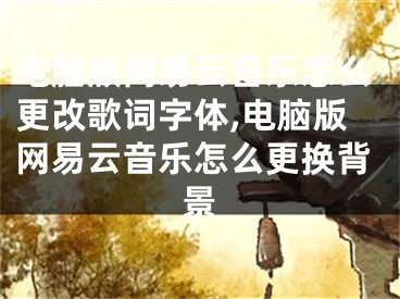 電腦版網(wǎng)易云音樂怎么更改歌詞字體,電腦版網(wǎng)易云音樂怎么更換背景