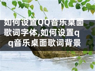 如何設(shè)置QQ音樂桌面歌詞字體,如何設(shè)置qq音樂桌面歌詞背景