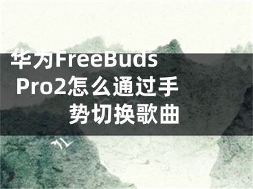 華為FreeBuds Pro2怎么通過手勢(shì)切換歌曲