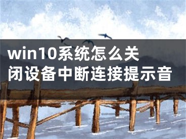 win10系統(tǒng)怎么關(guān)閉設(shè)備中斷連接提示音