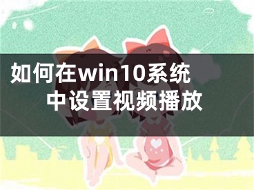 如何在win10系統(tǒng)中設(shè)置視頻播放