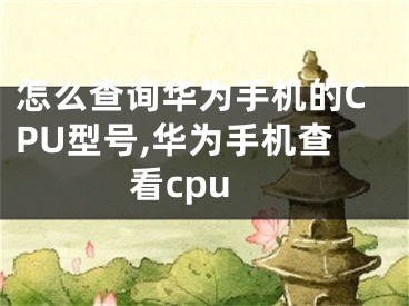 怎么查詢?nèi)A為手機的CPU型號,華為手機查看cpu