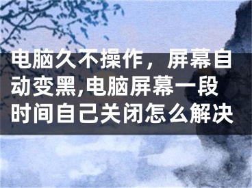 電腦久不操作，屏幕自動(dòng)變黑,電腦屏幕一段時(shí)間自己關(guān)閉怎么解決