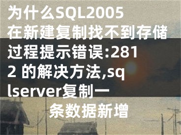 為什么SQL2005在新建復(fù)制找不到存儲(chǔ)過程提示錯(cuò)誤:2812 的解決方法,sqlserver復(fù)制一條數(shù)據(jù)新增