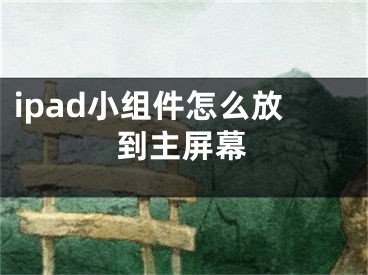 ipad小組件怎么放到主屏幕