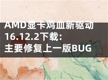 AMD顯卡雞血新驅(qū)動16.12.2下載:主要修復(fù)上一版BUG