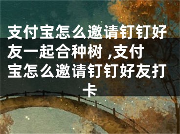 支付寶怎么邀請釘釘好友一起合種樹 ,支付寶怎么邀請釘釘好友打卡