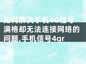 如何解決手機(jī)4G信號滿格卻無法連接網(wǎng)絡(luò)的問題,手機(jī)信號4gr