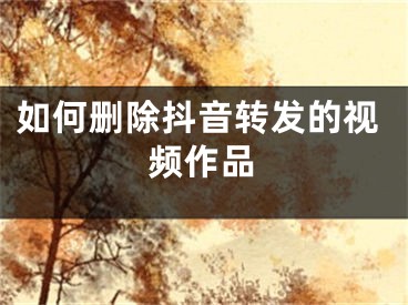 如何刪除抖音轉(zhuǎn)發(fā)的視頻作品