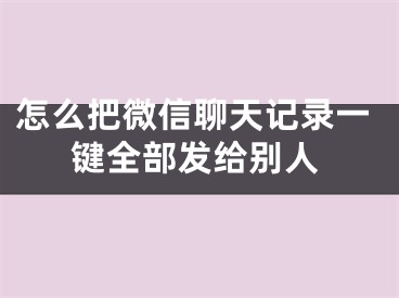 怎么把微信聊天記錄一鍵全部發(fā)給別人