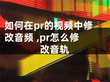 如何在pr的視頻中修改音頻 ,pr怎么修改音軌