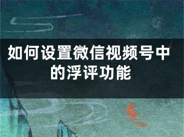 如何設(shè)置微信視頻號中的浮評功能