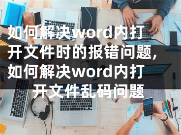 如何解決word內(nèi)打開文件時的報錯問題,如何解決word內(nèi)打開文件亂碼問題