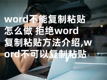 word不能復(fù)制粘貼怎么做 拒絕word復(fù)制粘貼方法介紹,word不可以復(fù)制粘貼