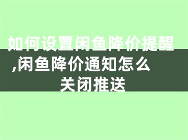 如何設(shè)置閑魚降價(jià)提醒 ,閑魚降價(jià)通知怎么關(guān)閉推送