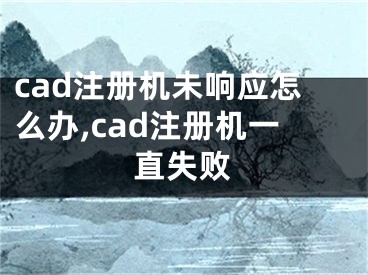 cad注冊機未響應(yīng)怎么辦,cad注冊機一直失敗