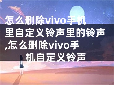 怎么刪除vivo手機(jī)里自定義鈴聲里的鈴聲,怎么刪除vivo手機(jī)自定義鈴聲