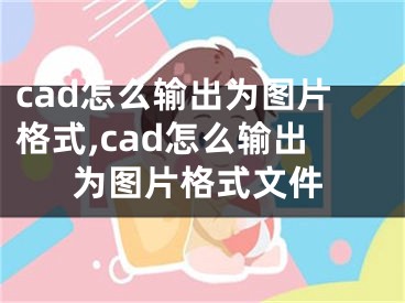 cad怎么輸出為圖片格式,cad怎么輸出為圖片格式文件