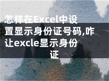 怎樣在Excel中設(shè)置顯示身份證號碼,咋讓excle顯示身份證