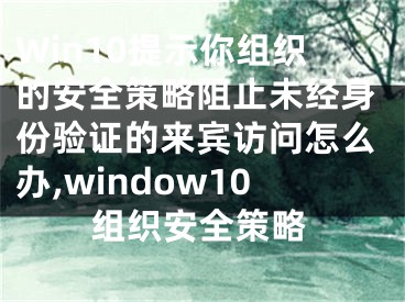 Win10提示你組織的安全策略阻止未經(jīng)身份驗證的來賓訪問怎么辦,window10組織安全策略