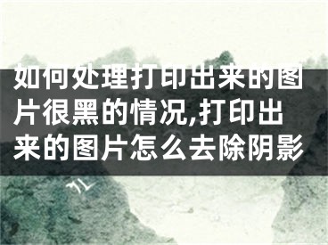 如何處理打印出來的圖片很黑的情況,打印出來的圖片怎么去除陰影