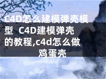 C4D怎么建模彈殼模型  C4D建模彈殼的教程,c4d怎么做雞蛋殼