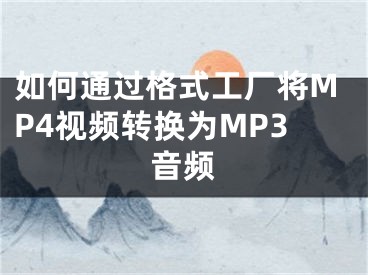 如何通過格式工廠將MP4視頻轉(zhuǎn)換為MP3音頻