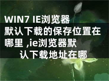 WIN7 IE瀏覽器默認下載的保存位置在哪里 ,ie瀏覽器默認下載地址在哪