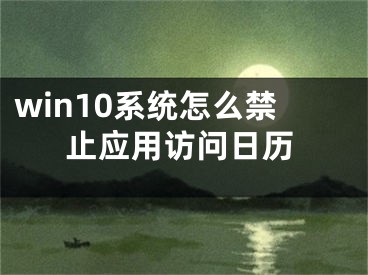 win10系統(tǒng)怎么禁止應(yīng)用訪問日歷