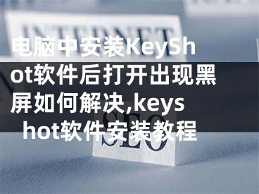 電腦中安裝KeyShot軟件后打開出現(xiàn)黑屏如何解決,keyshot軟件安裝教程