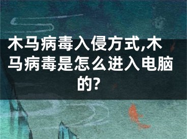 木馬病毒入侵方式,木馬病毒是怎么進入電腦的?