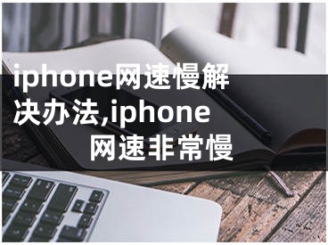 iphone網(wǎng)速慢解決辦法,iphone網(wǎng)速非常慢