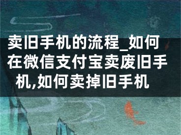 賣舊手機(jī)的流程_如何在微信支付寶賣廢舊手機(jī),如何賣掉舊手機(jī)