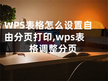 WPS表格怎么設置自由分頁打印,wps表格調整分頁