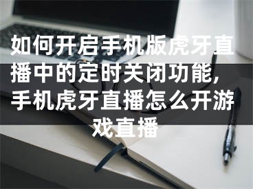 如何開啟手機版虎牙直播中的定時關(guān)閉功能,手機虎牙直播怎么開游戲直播