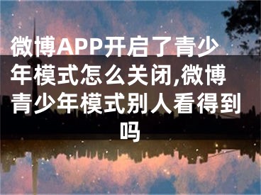 微博APP開啟了青少年模式怎么關閉,微博青少年模式別人看得到嗎