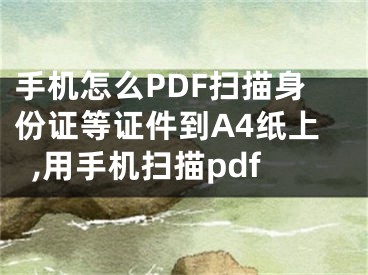 手機(jī)怎么PDF掃描身份證等證件到A4紙上,用手機(jī)掃描pdf