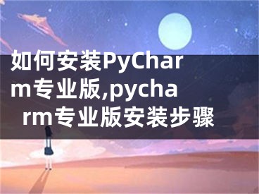 如何安裝PyCharm專業(yè)版,pycharm專業(yè)版安裝步驟