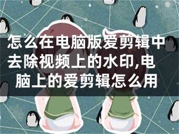 怎么在電腦版愛剪輯中去除視頻上的水印,電腦上的愛剪輯怎么用