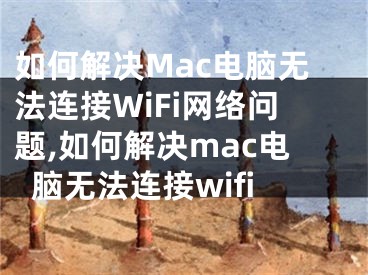 如何解決Mac電腦無法連接WiFi網(wǎng)絡(luò)問題,如何解決mac電腦無法連接wifi