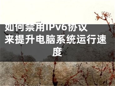 如何禁用IPv6協(xié)議來提升電腦系統(tǒng)運行速度