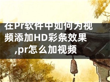 在Pr軟件中如何為視頻添加HD彩條效果 ,pr怎么加視頻