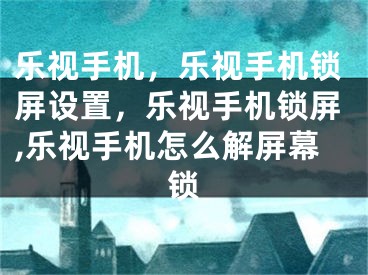 樂視手機(jī)，樂視手機(jī)鎖屏設(shè)置，樂視手機(jī)鎖屏,樂視手機(jī)怎么解屏幕鎖